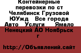 Контейнерные перевозки по ст.Челябинск-Грузовой ЮУжд - Все города Авто » Услуги   . Ямало-Ненецкий АО,Ноябрьск г.